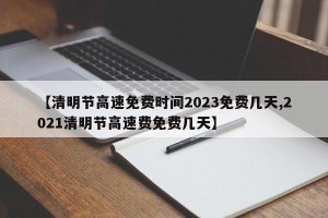 【清明节高速免费时间2023免费几天,2021清明节高速费免费几天】