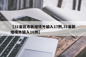 【31省区市新增境外输入17例,31省新增境外输入16例】