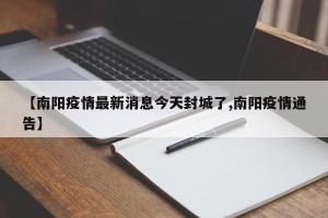 【南阳疫情最新消息今天封城了,南阳疫情通告】