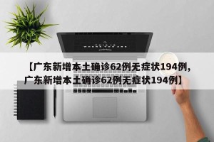 【广东新增本土确诊62例无症状194例,广东新增本土确诊62例无症状194例】