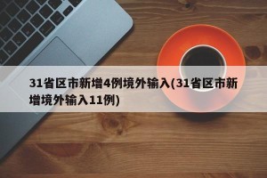 31省区市新增4例境外输入(31省区市新增境外输入11例)