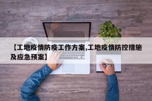 【工地疫情防疫工作方案,工地疫情防控措施及应急预案】