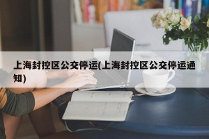 上海封控区公交停运(上海封控区公交停运通知)
