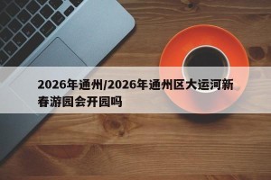 2026年通州/2026年通州区大运河新春游园会开园吗