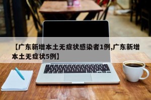 【广东新增本土无症状感染者1例,广东新增本土无症状5例】