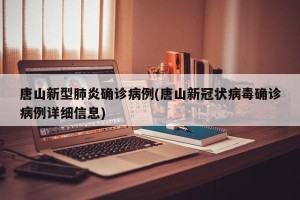 唐山新型肺炎确诊病例(唐山新冠状病毒确诊病例详细信息)