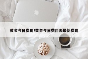 黄金今日费用/黄金今日费用表最新费用