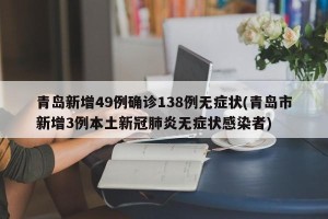 青岛新增49例确诊138例无症状(青岛市新增3例本土新冠肺炎无症状感染者)