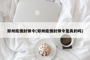 郑州疫情封锁令(郑州疫情封锁令是真的吗)