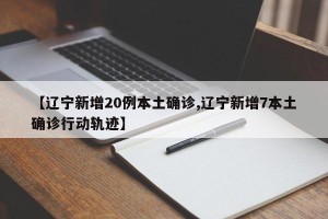 【辽宁新增20例本土确诊,辽宁新增7本土确诊行动轨迹】