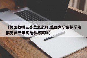 【美国数模三等奖怎么样,美国大学生数学建模竞赛三等奖是参与奖吗】