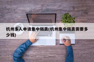杭州多人申请集中隔离(杭州集中隔离需要多少钱)