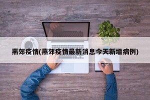 燕郊疫情(燕郊疫情最新消息今天新增病例)
