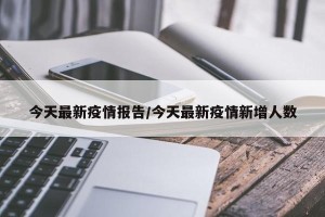 今天最新疫情报告/今天最新疫情新增人数