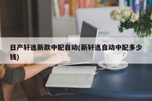 日产轩逸新款中配自动(新轩逸自动中配多少钱)