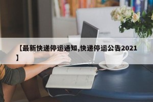 【最新快递停运通知,快递停运公告2021】