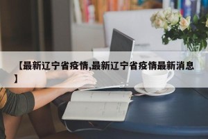 【最新辽宁省疫情,最新辽宁省疫情最新消息】