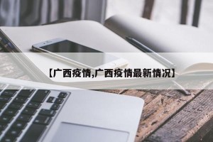 【广西疫情,广西疫情最新情况】