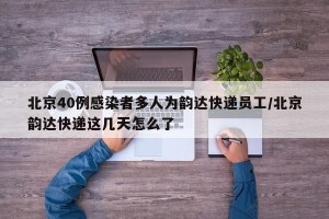 北京40例感染者多人为韵达快递员工/北京韵达快递这几天怎么了