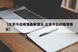 【北京今日疫情最新情况,北京今日的疫情情况】