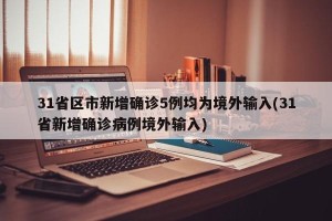 31省区市新增确诊5例均为境外输入(31省新增确诊病例境外输入)