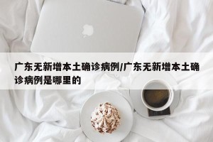 广东无新增本土确诊病例/广东无新增本土确诊病例是哪里的