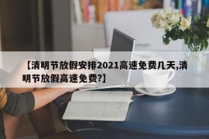 【清明节放假安排2021高速免费几天,清明节放假高速免费?】