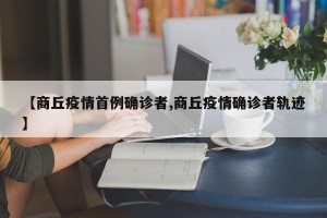 【商丘疫情首例确诊者,商丘疫情确诊者轨迹】