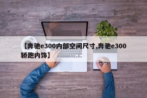 【奔驰e300内部空间尺寸,奔驰e300轿跑内饰】