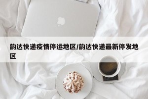韵达快递疫情停运地区/韵达快递最新停发地区