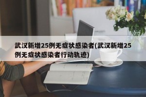 武汉新增25例无症状感染者(武汉新增25例无症状感染者行动轨迹)