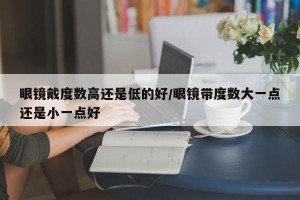 眼镜戴度数高还是低的好/眼镜带度数大一点还是小一点好