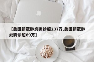【美国新冠肺炎确诊超237万,美国新冠肺炎确诊超69万】
