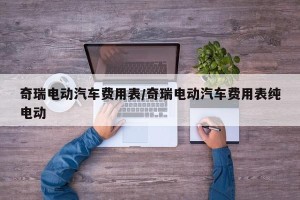 奇瑞电动汽车费用表/奇瑞电动汽车费用表纯电动