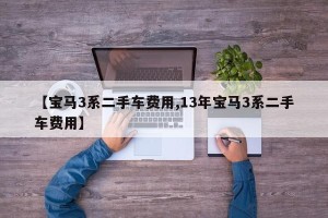 【宝马3系二手车费用,13年宝马3系二手车费用】