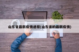 山东省最新疫情通报(山东省的最新疫情)