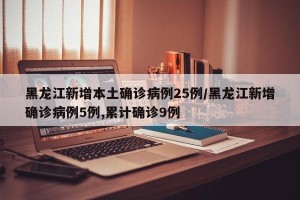 黑龙江新增本土确诊病例25例/黑龙江新增确诊病例5例,累计确诊9例
