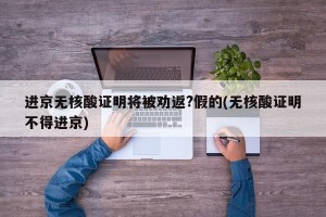 进京无核酸证明将被劝返?假的(无核酸证明不得进京)