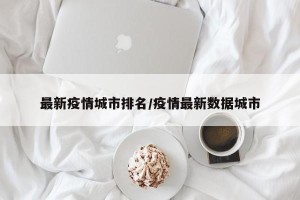 最新疫情城市排名/疫情最新数据城市