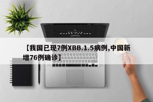 【我国已现7例XBB.1.5病例,中国新增76例确诊】
