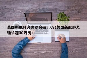 美国新冠肺炎确诊突破33万(美国新冠肺炎确诊超30万例)