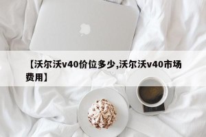 【沃尔沃v40价位多少,沃尔沃v40市场费用】