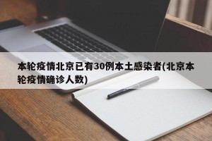 本轮疫情北京已有30例本土感染者(北京本轮疫情确诊人数)