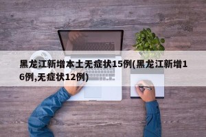 黑龙江新增本土无症状15例(黑龙江新增16例,无症状12例)