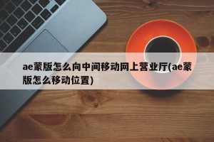 ae蒙版怎么向中间移动网上营业厅(ae蒙版怎么移动位置)