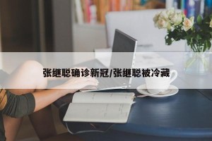 张继聪确诊新冠/张继聪被冷藏