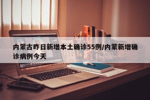 内蒙古昨日新增本土确诊55例/内蒙新增确诊病例今天