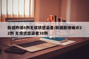 新疆昨增8例无症状感染者/新疆新增确诊22例 无症状感染者38例