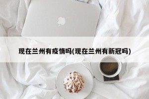 现在兰州有疫情吗(现在兰州有新冠吗)