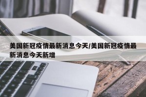 美国新冠疫情最新消息今天/美国新冠疫情最新消息今天新增